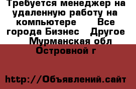 Требуется менеджер на удаленную работу на компьютере!!  - Все города Бизнес » Другое   . Мурманская обл.,Островной г.